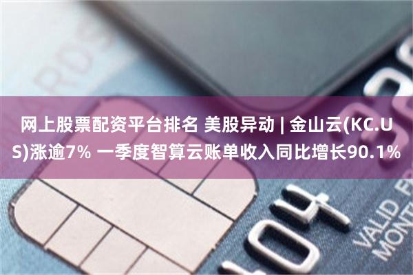 网上股票配资平台排名 美股异动 | 金山云(KC.US)涨逾7% 一季度智算云账单收入同比增长90.1%