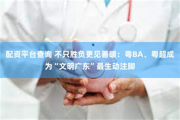 配资平台查询 不只胜负更见善暖：粤BA、粤超成为“文明广东”最生动注脚
