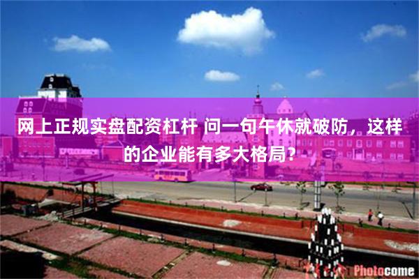 网上正规实盘配资杠杆 问一句午休就破防，这样的企业能有多大格局？