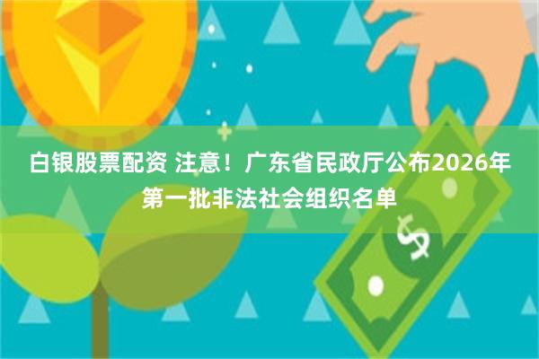 白银股票配资 注意！广东省民政厅公布2026年第一批非法社会组织名单