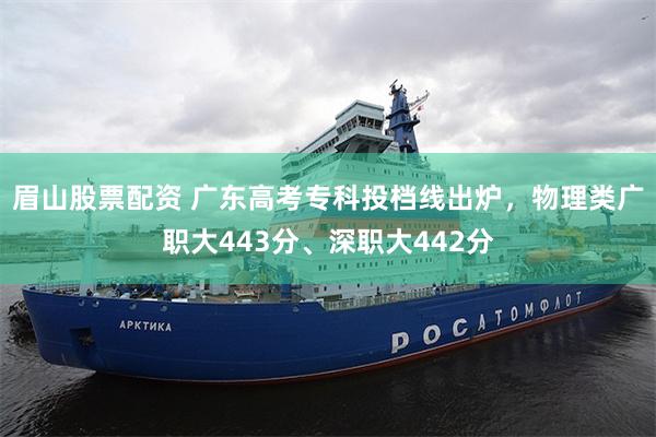 眉山股票配资 广东高考专科投档线出炉，物理类广职大443分、深职大442分