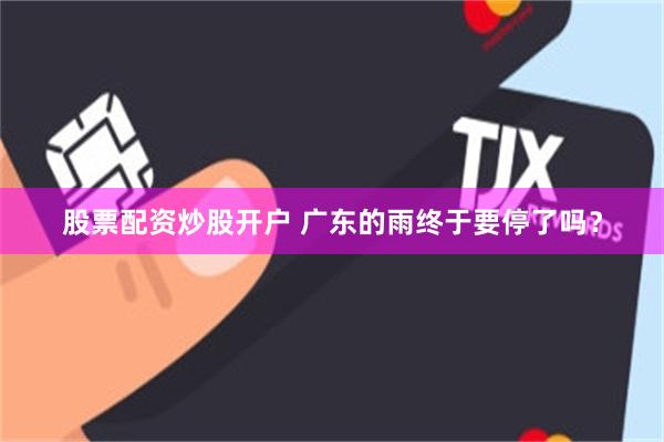 股票配资炒股开户 广东的雨终于要停了吗？