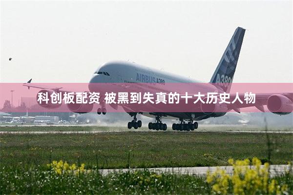 科创板配资 被黑到失真的十大历史人物