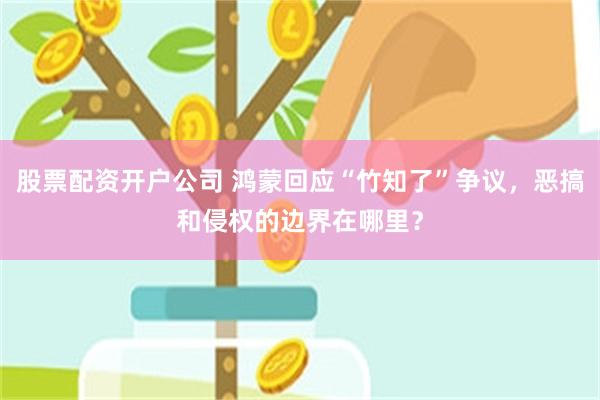 股票配资开户公司 鸿蒙回应“竹知了”争议，恶搞和侵权的边界在哪里？