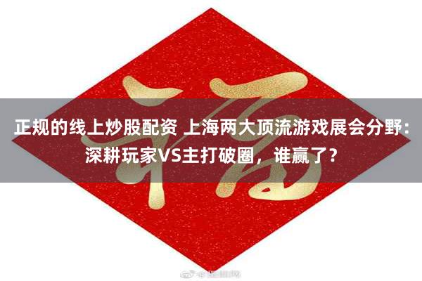 正规的线上炒股配资 上海两大顶流游戏展会分野：深耕玩家VS主打破圈，谁赢了？
