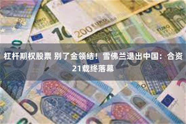 杠杆期权股票 别了金领结！雪佛兰退出中国：合资21载终落幕