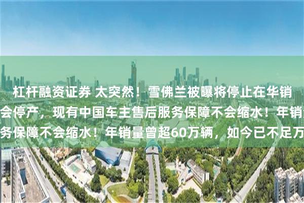 杠杆融资证券 太突然！雪佛兰被曝将停止在华销售，通用汽车回应：不会停产，现有中国车主售后服务保障不会缩水！年销量曾超60万辆，如今已不足万辆