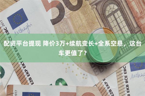 配资平台提现 降价3万+续航变长+全系空悬，这台车更值了？