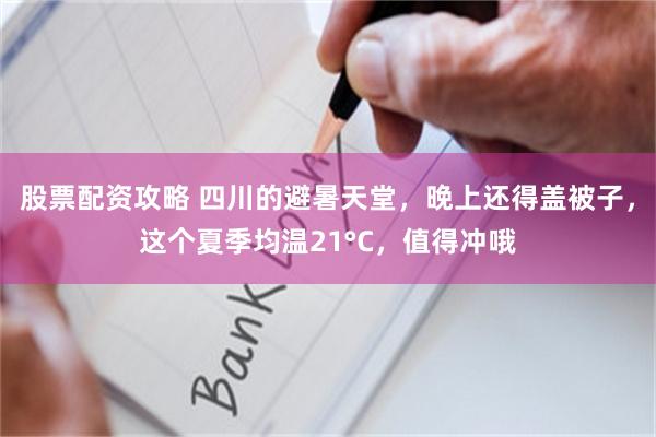 股票配资攻略 四川的避暑天堂，晚上还得盖被子，这个夏季均温21°C，值得冲哦