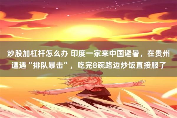 炒股加杠杆怎么办 印度一家来中国避暑，在贵州遭遇“排队暴击”，吃完8碗路边炒饭直接服了