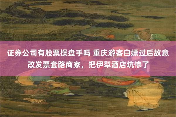 证券公司有股票操盘手吗 重庆游客白嫖过后故意改发票套路商家，把伊犁酒店坑惨了