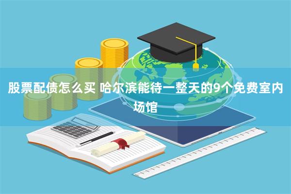 股票配债怎么买 哈尔滨能待一整天的9个免费室内场馆