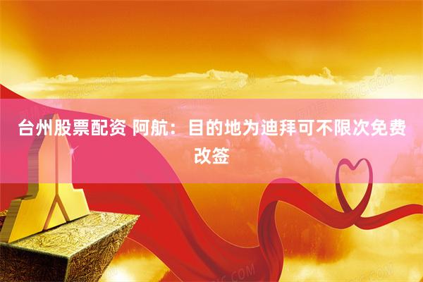 台州股票配资 阿航：目的地为迪拜可不限次免费改签