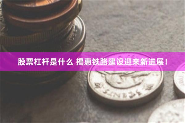 股票杠杆是什么 揭惠铁路建设迎来新进展！