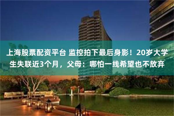 上海股票配资平台 监控拍下最后身影！20岁大学生失联近3个月，父母：哪怕一线希望也不放弃