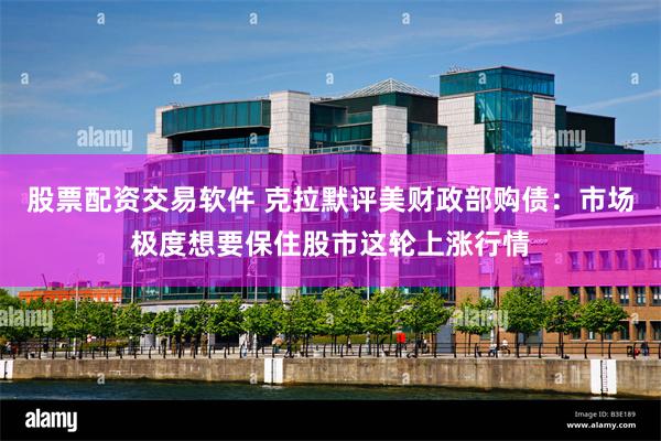 股票配资交易软件 克拉默评美财政部购债：市场极度想要保住股市这轮上涨行情