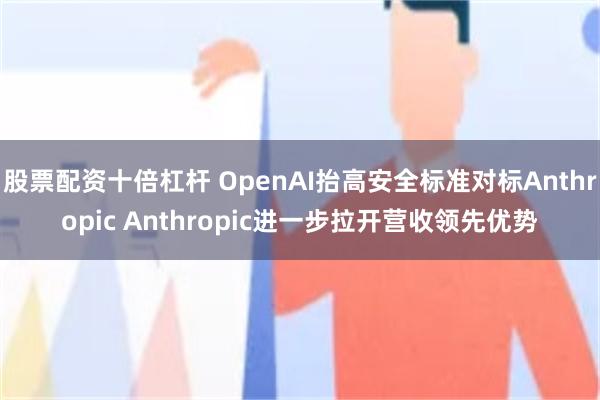 股票配资十倍杠杆 OpenAI抬高安全标准对标Anthropic Anthropic进一步拉开营收领先优势