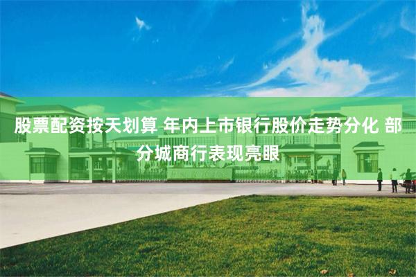 股票配资按天划算 年内上市银行股价走势分化 部分城商行表现亮眼