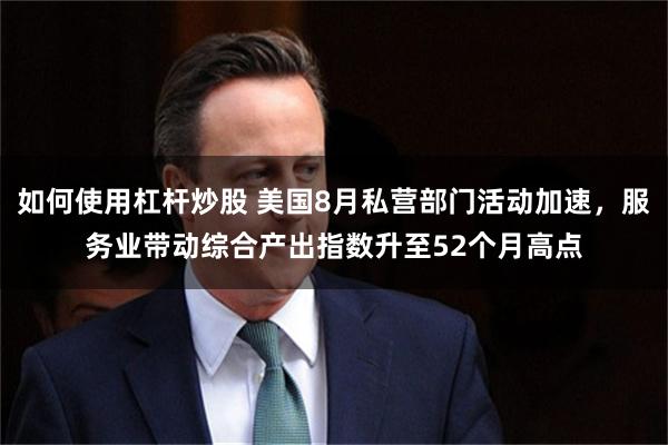 如何使用杠杆炒股 美国8月私营部门活动加速，服务业带动综合产出指数升至52个月高点