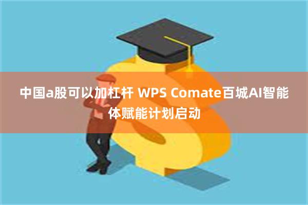 中国a股可以加杠杆 WPS Comate百城AI智能体赋能计划启动