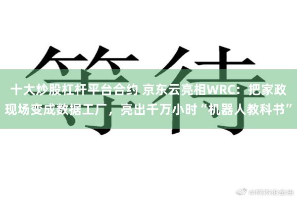 十大炒股杠杆平台合约 京东云亮相WRC：把家政现场变成数据工厂，亮出千万小时“机器人教科书”