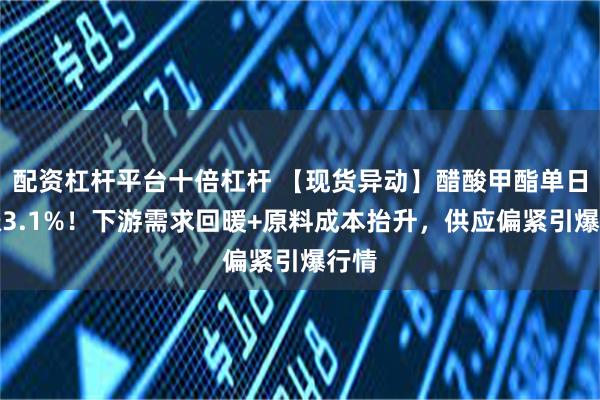 配资杠杆平台十倍杠杆 【现货异动】醋酸甲酯单日暴涨3.1%！下游需求回暖+原料成本抬升，供应偏紧引爆行情