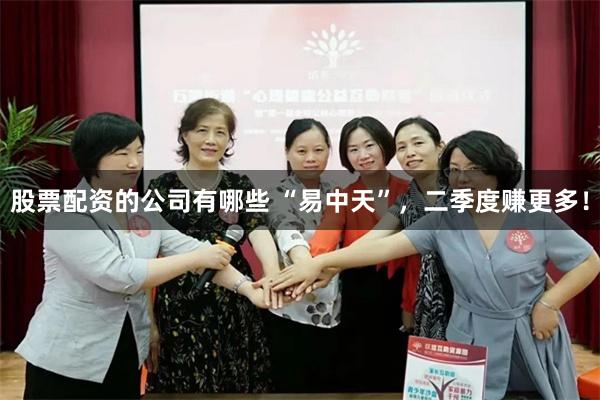 股票配资的公司有哪些 “易中天”，二季度赚更多！