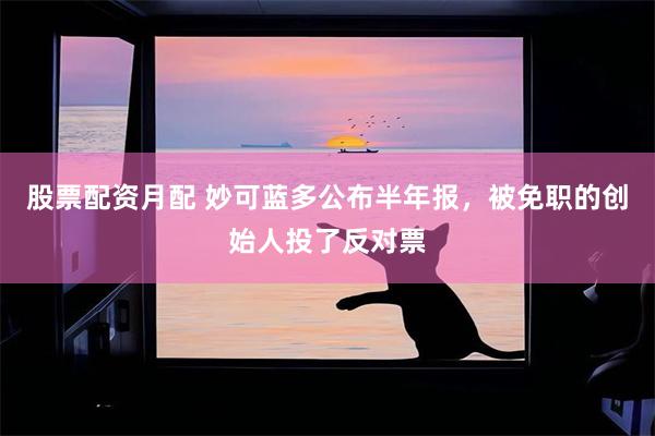 股票配资月配 妙可蓝多公布半年报,被免职的创始人投了反对票