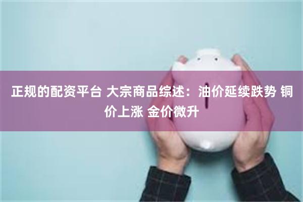 正规的配资平台 大宗商品综述：油价延续跌势 铜价上涨 金价微升