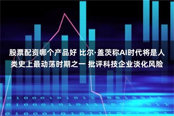 股票配资哪个产品好 比尔·盖茨称AI时代将是人类史上最动荡时期之一 批评科技企业淡化风险