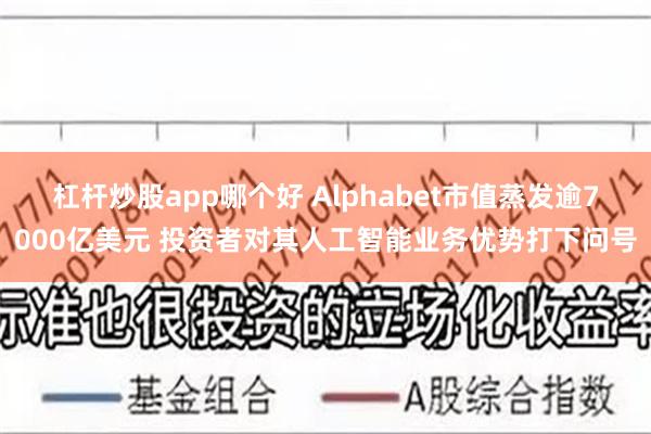 杠杆炒股app哪个好 Alphabet市值蒸发逾7000亿美元 投资者对其人工智能业务优势打下问号