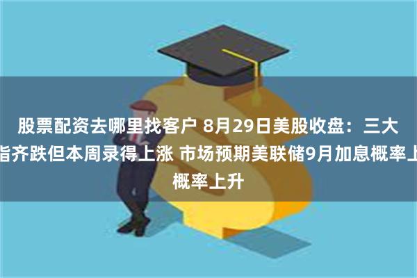 股票配资去哪里找客户 8月29日美股收盘：三大股指齐跌但本周录得上涨 市场预期美联储9月加息概率上升