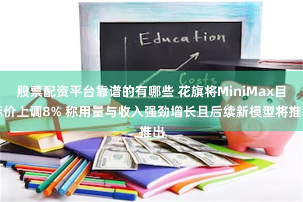 股票配资平台靠谱的有哪些 花旗将MiniMax目标价上调8% 称用量与收入强劲增长且后续新模型将推出