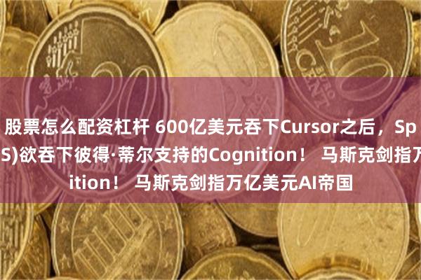 股票怎么配资杠杆 600亿美元吞下Cursor之后,SpaceX(SPCX.US)欲吞下彼得·蒂尔支持的Cognition! 马斯克剑指万亿美元AI帝国