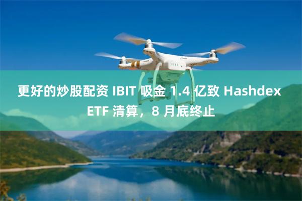 更好的炒股配资 IBIT 吸金 1.4 亿致 Hashdex ETF 清算，8 月底终止