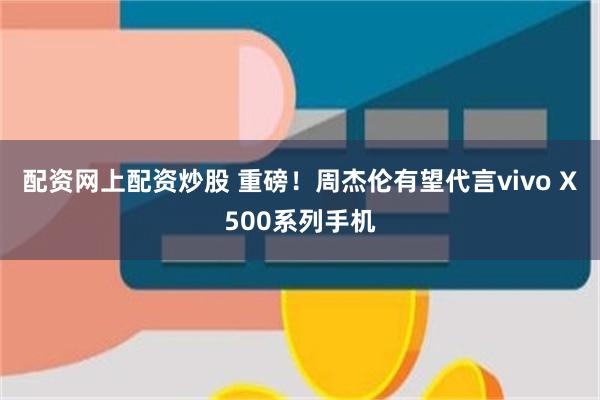 配资网上配资炒股 重磅！周杰伦有望代言vivo X500系列手机