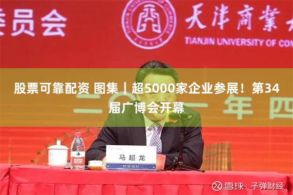 股票可靠配资 图集｜超5000家企业参展！第34届广博会开幕