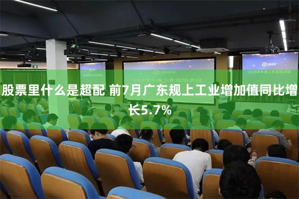 股票里什么是超配 前7月广东规上工业增加值同比增长5.7%