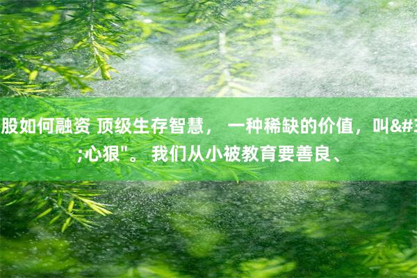 炒股如何融资 顶级生存智慧， 一种稀缺的价值，叫"心狠"。 我们从小被教育要善良、