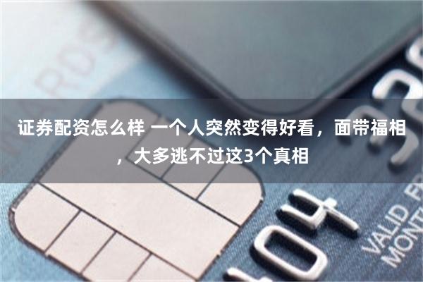 证券配资怎么样 一个人突然变得好看，面带福相，大多逃不过这3个真相