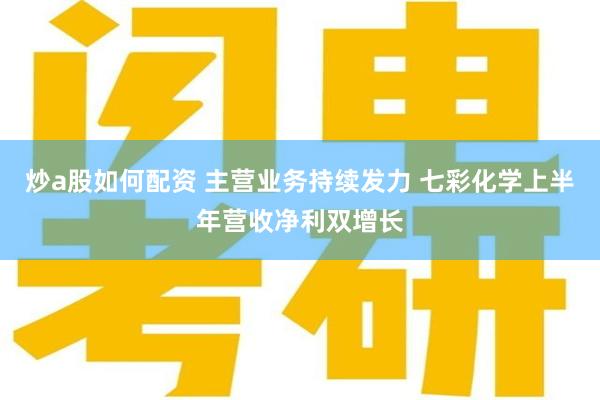 炒a股如何配资 主营业务持续发力 七彩化学上半年营收净利双增长