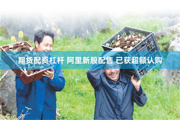 期货配资杠杆 阿里新股配售 已获超额认购