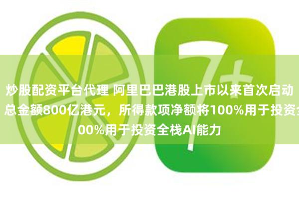 炒股配资平台代理 阿里巴巴港股上市以来首次启动新股配售！总金额800亿港元，所得款项净额将100%用于投资全栈AI能力