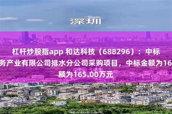 杠杆炒股指app 和达科技（688296）：中标绍兴市水务产业有限公司排水分公司采购项目，中标金额为165.00万元