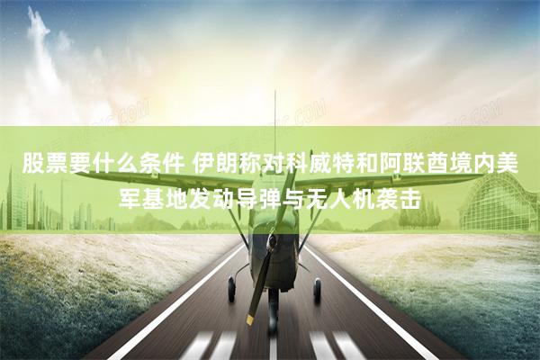 股票要什么条件 伊朗称对科威特和阿联酋境内美军基地发动导弹与无人机袭击