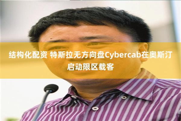 结构化配资 特斯拉无方向盘Cybercab在奥斯汀启动限区载客
