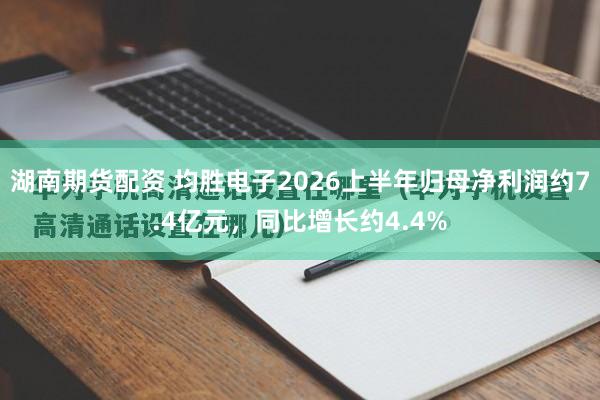 湖南期货配资 均胜电子2026上半年归母净利润约7.4亿元，同比增长约4.4%