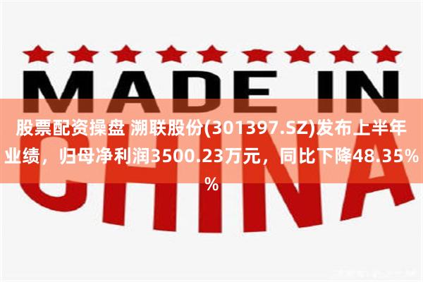 股票配资操盘 溯联股份(301397.SZ)发布上半年业绩，归母净利润3500.23万元，同比下降48.35%