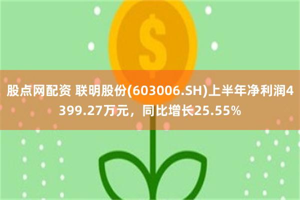 股点网配资 联明股份(603006.SH)上半年净利润4399.27万元，同比增长25.55%
