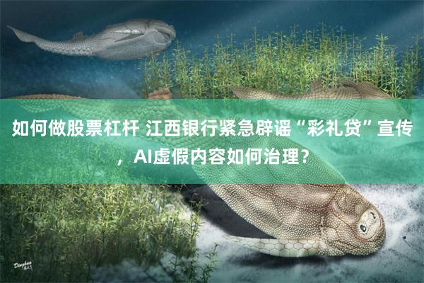 如何做股票杠杆 江西银行紧急辟谣“彩礼贷”宣传，AI虚假内容如何治理？